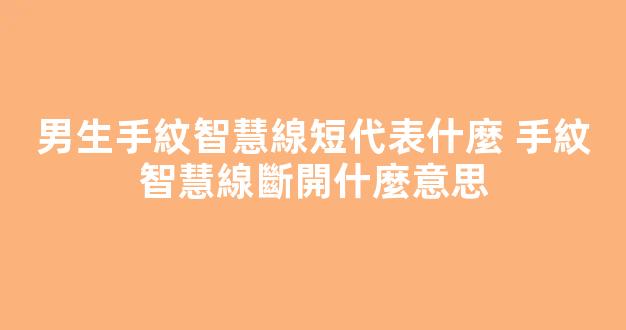 男生手紋智慧線短代表什麼 手紋智慧線斷開什麼意思